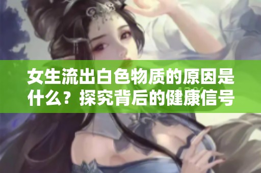 女生流出白色物质的原因是什么？探究背后的健康信号