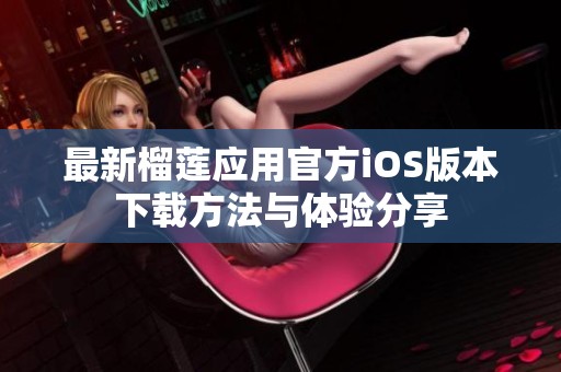 最新榴莲应用官方iOS版本下载方法与体验分享