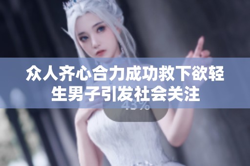 众人齐心合力成功救下欲轻生男子引发社会关注