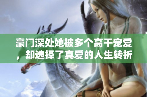 豪门深处她被多个高干宠爱，却选择了真爱的人生转折