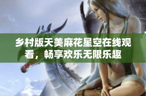 乡村版天美麻花星空在线观看，畅享欢乐无限乐趣