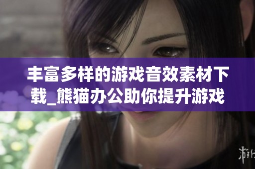 丰富多样的游戏音效素材下载_熊猫办公助你提升游戏体验
