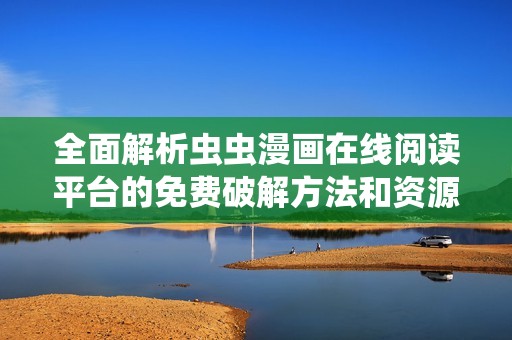 全面解析虫虫漫画在线阅读平台的免费破解方法和资源分享