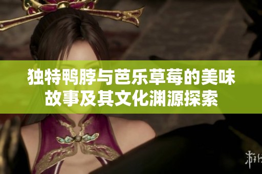 独特鸭脖与芭乐草莓的美味故事及其文化渊源探索