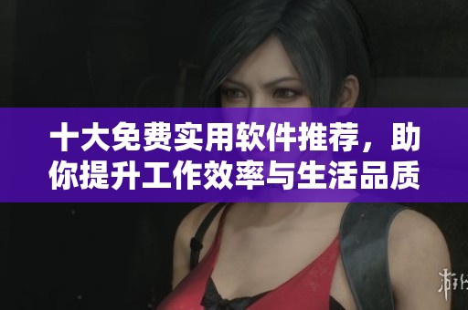 十大免费实用软件推荐，助你提升工作效率与生活品质