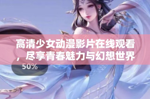 高清少女动漫影片在线观看，尽享青春魅力与幻想世界