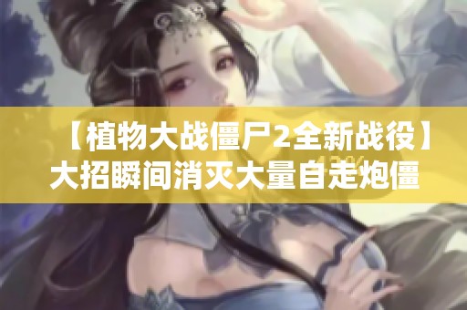 【植物大战僵尸2全新战役】大招瞬间消灭大量自走炮僵尸
