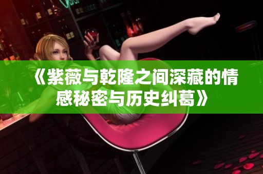 《紫薇与乾隆之间深藏的情感秘密与历史纠葛》