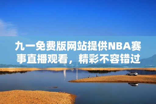 九一免费版网站提供NBA赛事直播观看，精彩不容错过