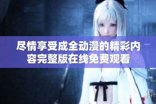 尽情享受成全动漫的精彩内容完整版在线免费观看