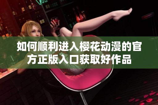 如何顺利进入樱花动漫的官方正版入口获取好作品