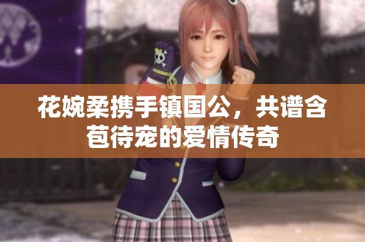 花婉柔携手镇国公，共谱含苞待宠的爱情传奇