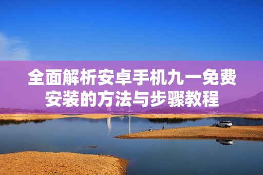 全面解析安卓手机九一免费安装的方法与步骤教程