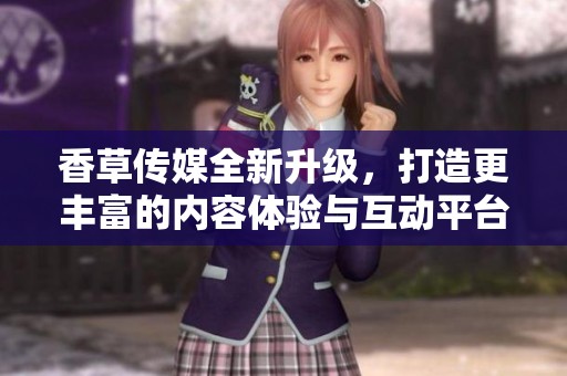 香草传媒全新升级，打造更丰富的内容体验与互动平台