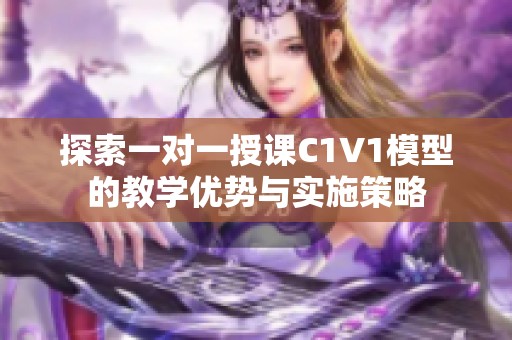 探索一对一授课C1V1模型的教学优势与实施策略