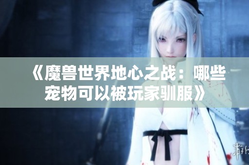 《魔兽世界地心之战：哪些宠物可以被玩家驯服》