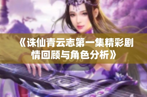《诛仙青云志第一集精彩剧情回顾与角色分析》