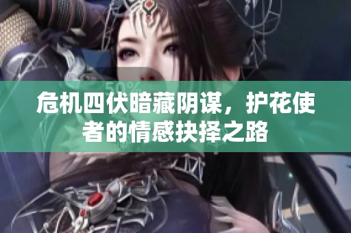 危机四伏暗藏阴谋，护花使者的情感抉择之路