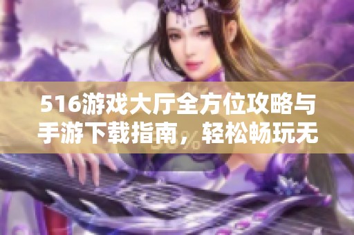 516游戏大厅全方位攻略与手游下载指南，轻松畅玩无限乐趣
