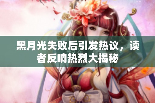 黑月光失败后引发热议，读者反响热烈大揭秘