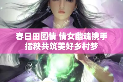 春日田园情 倩女幽魂携手插秧共筑美好乡村梦