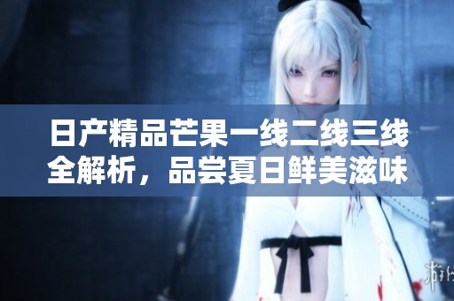 日产精品芒果一线二线三线全解析，品尝夏日鲜美滋味