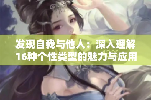 发现自我与他人：深入理解16种个性类型的魅力与应用