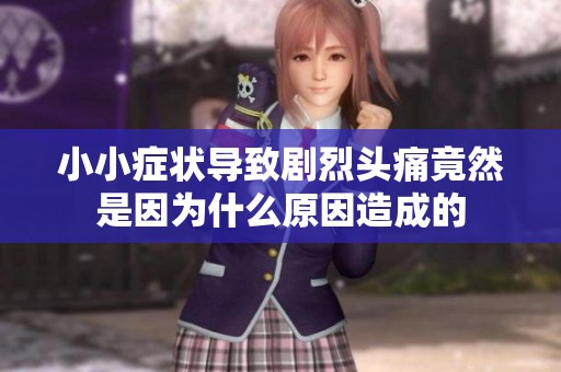 小小症状导致剧烈头痛竟然是因为什么原因造成的