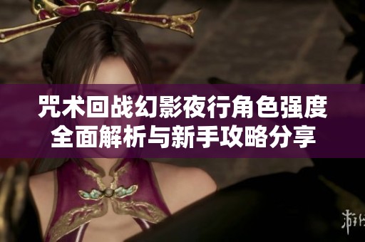 咒术回战幻影夜行角色强度全面解析与新手攻略分享