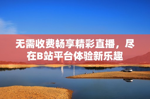 无需收费畅享精彩直播，尽在B站平台体验新乐趣