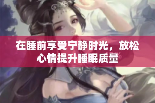 在睡前享受宁静时光，放松心情提升睡眠质量