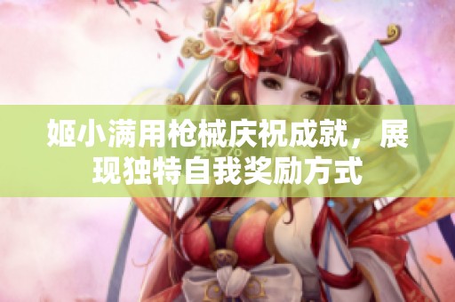 姬小满用枪械庆祝成就，展现独特自我奖励方式