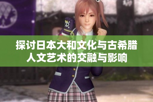 探讨日本大和文化与古希腊人文艺术的交融与影响