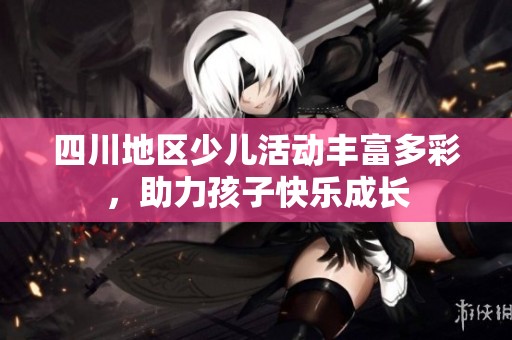 四川地区少儿活动丰富多彩，助力孩子快乐成长
