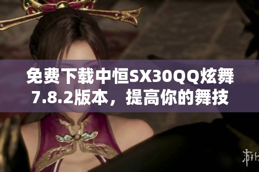 免费下载中恒SX30QQ炫舞7.8.2版本，提高你的舞技与畅快体验