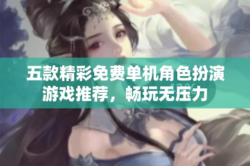 五款精彩免费单机角色扮演游戏推荐，畅玩无压力