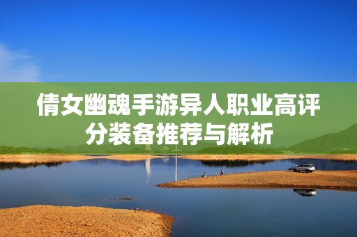 倩女幽魂手游异人职业高评分装备推荐与解析