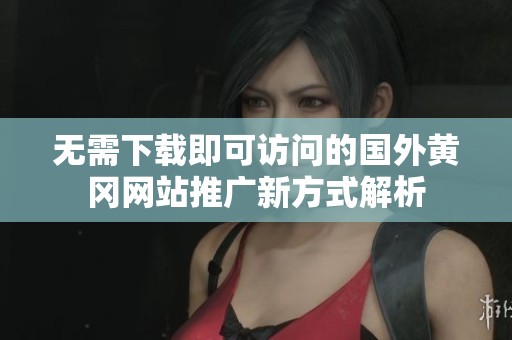 无需下载即可访问的国外黄冈网站推广新方式解析