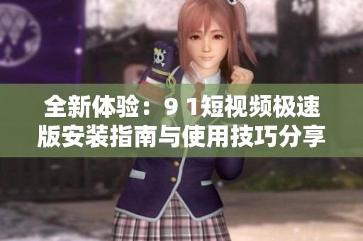 全新体验：9 1短视频极速版安装指南与使用技巧分享
