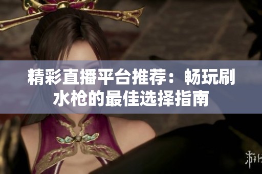 精彩直播平台推荐：畅玩刷水枪的最佳选择指南