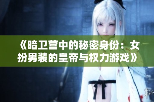 《暗卫营中的秘密身份：女扮男装的皇帝与权力游戏》