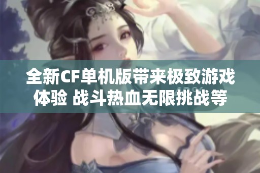 全新CF单机版带来极致游戏体验 战斗热血无限挑战等你来战