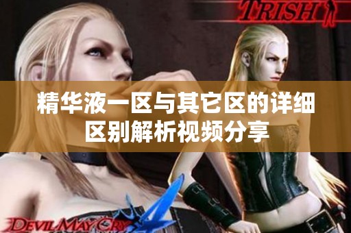 精华液一区与其它区的详细区别解析视频分享