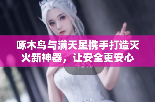 啄木鸟与满天星携手打造灭火新神器，让安全更安心