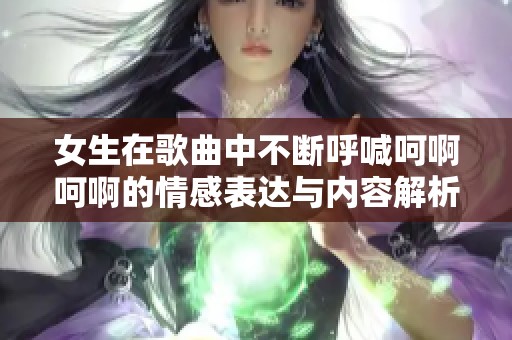 女生在歌曲中不断呼喊呵啊呵啊的情感表达与内容解析