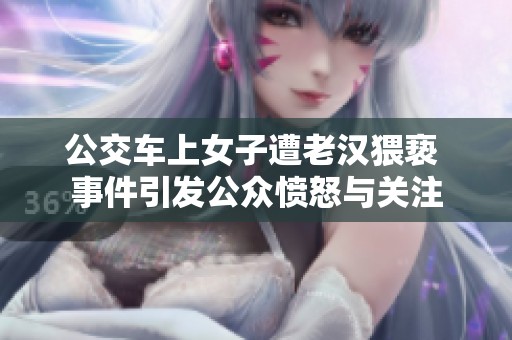 公交车上女子遭老汉猥亵 事件引发公众愤怒与关注
