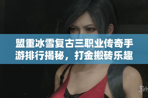 盟重冰雪复古三职业传奇手游排行揭秘，打金搬砖乐趣无限