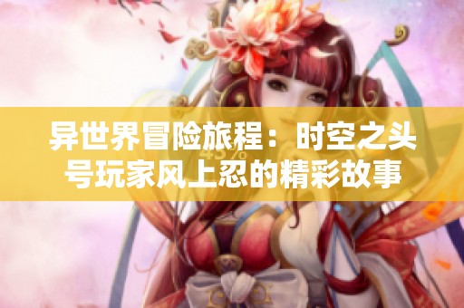 异世界冒险旅程：时空之头号玩家风上忍的精彩故事
