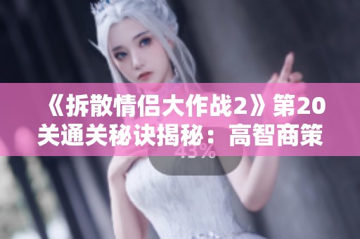 《拆散情侣大作战2》第20关通关秘诀揭秘：高智商策略助你轻松过关！