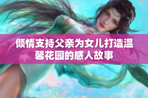 倾情支持父亲为女儿打造温馨花园的感人故事